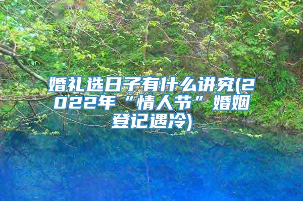 婚礼选日子有什么讲究(2022年“情人节”婚姻登记遇冷)