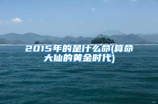 2015年的是什么命(算命大仙的黄金时代)