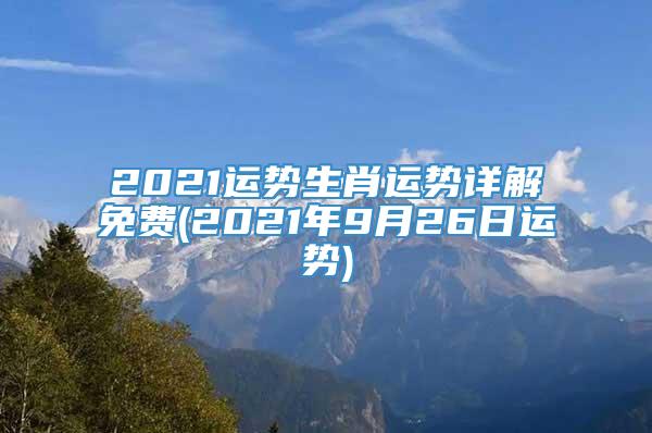 2021运势生肖运势详解免费(2021年9月26日运势)