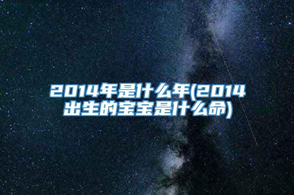 2014年是什么年(2014出生的宝宝是什么命)