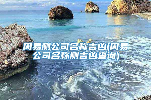 周易测公司名称吉凶(周易公司名称测吉凶查询)