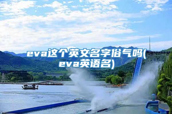 eva这个英文名字俗气吗(eva英语名)