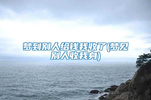 梦到别人给钱我收了(梦见别人收我身)