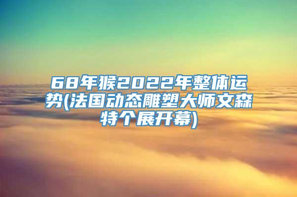 68年猴2022年整体运势(法国动态雕塑大师文森特个展开幕)