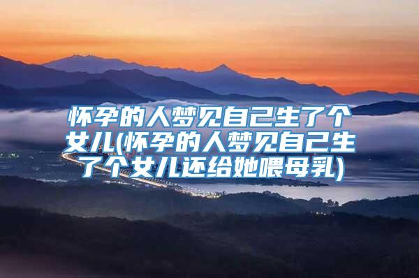 怀孕的人梦见自己生了个女儿(怀孕的人梦见自己生了个女儿还给她喂母乳)