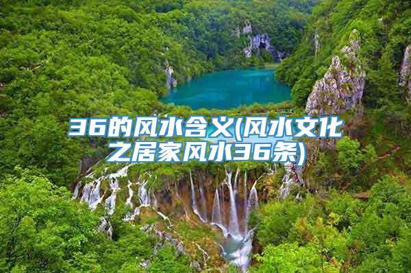 36的风水含义(风水文化之居家风水36条)