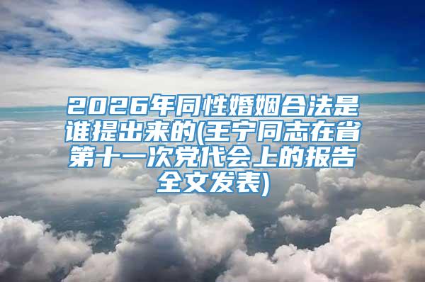 2026年同性婚姻合法是谁提出来的(王宁同志在省第十一次党代会上的报告全文发表)