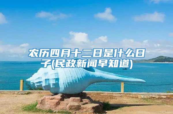农历四月十二日是什么日子(民政新闻早知道)