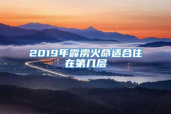 2019年霹雳火命适合住在第几层