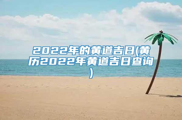 2022年的黄道吉日(黄历2022年黄道吉日查询)