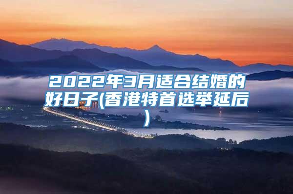 2022年3月适合结婚的好日子(香港特首选举延后)