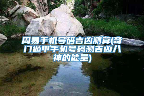 周易手机号码吉凶测算(奇门遁甲手机号码测吉凶八神的能量)