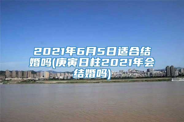 2021年6月5日适合结婚吗(庚寅日柱2021年会结婚吗)