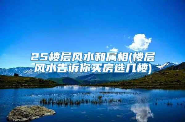 25楼层风水和属相(楼层风水告诉你买房选几楼)