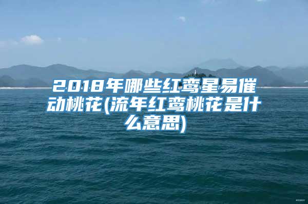 2018年哪些红鸾星易催动桃花(流年红鸾桃花是什么意思)