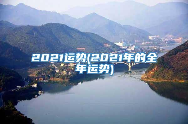2021运势(2021年的全年运势)