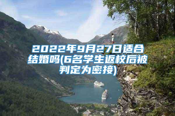 2022年9月27日适合结婚吗(6名学生返校后被判定为密接)