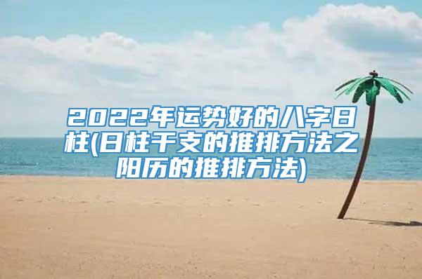 2022年运势好的八字日柱(日柱干支的推排方法之阳历的推排方法)