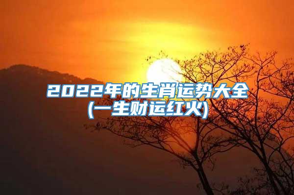 2022年的生肖运势大全(一生财运红火)