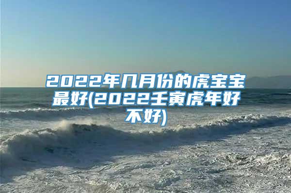 2022年几月份的虎宝宝最好(2022壬寅虎年好不好)