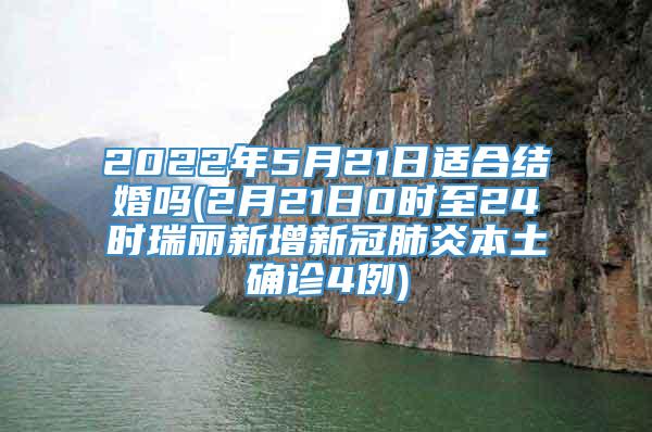 2022年5月21日适合结婚吗(2月21日0时至24时瑞丽新增新冠肺炎本土确诊4例)