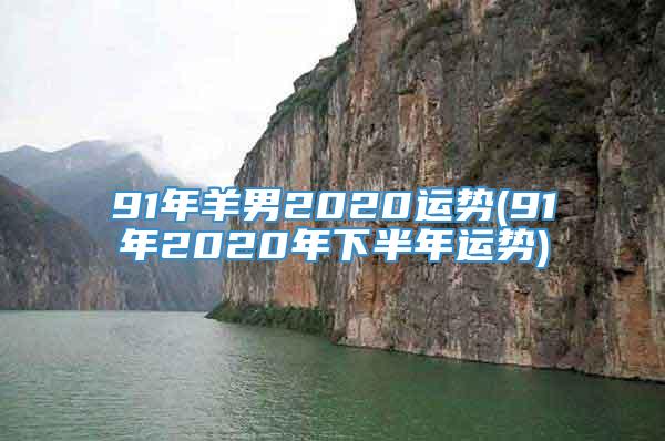 91年羊男2020运势(91年2020年下半年运势)