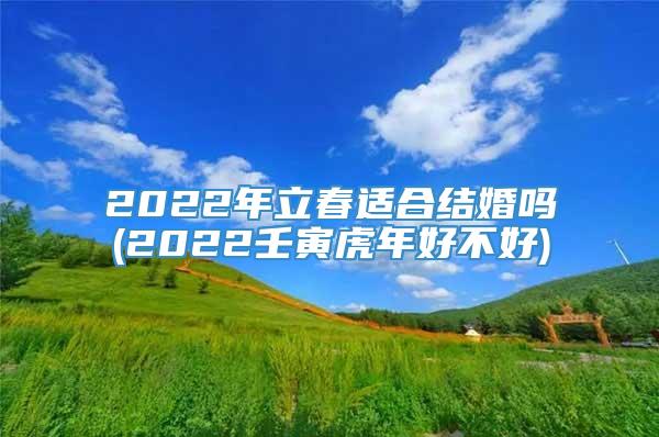 2022年立春适合结婚吗(2022壬寅虎年好不好)