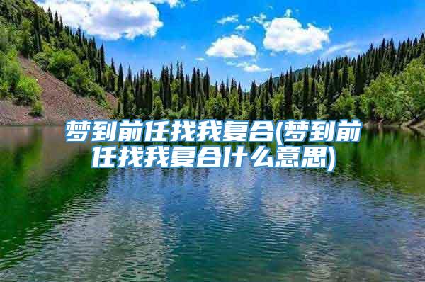 梦到前任找我复合(梦到前任找我复合什么意思)