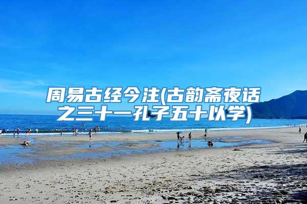 周易古经今注(古韵斋夜话之三十一孔子五十以学)