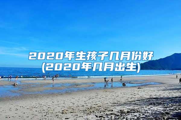 2020年生孩子几月份好(2020年几月出生)