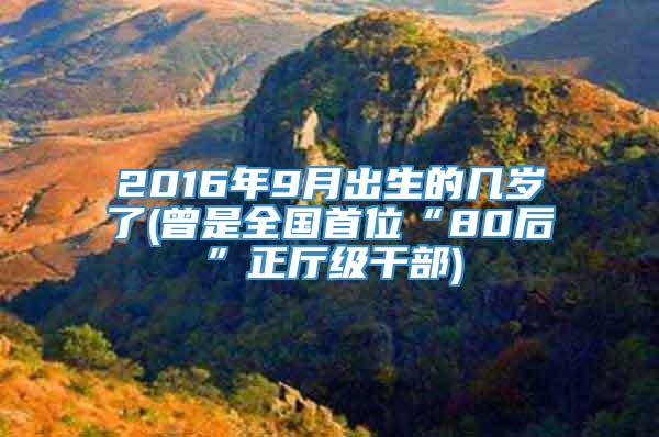 2016年9月出生的几岁了(曾是全国首位“80后”正厅级干部)