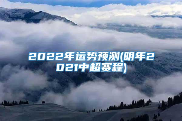 2022年运势预测(明年2021中超赛程)