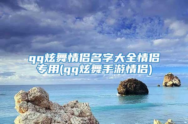 qq炫舞情侣名字大全情侣专用(qq炫舞手游情侣)