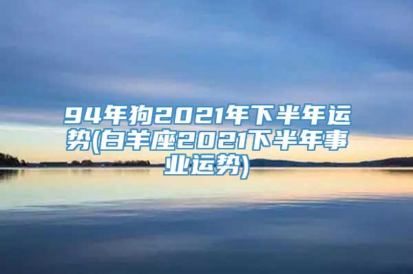 94年狗2021年下半年运势(白羊座2021下半年事业运势)