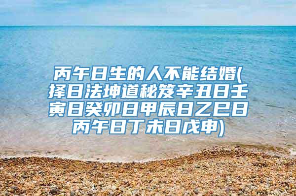 丙午日生的人不能结婚(择日法坤道秘笈辛丑日壬寅日癸卯日甲辰日乙巳日丙午日丁未日戊申)