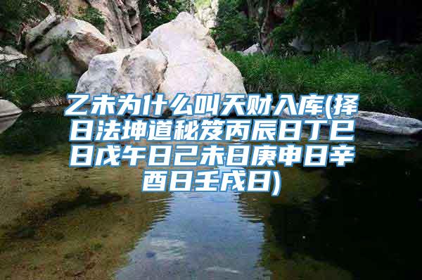 乙未为什么叫天财入库(择日法坤道秘笈丙辰日丁巳日戊午日己未日庚申日辛酉日壬戌日)