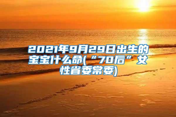 2021年9月29日出生的宝宝什么命(“70后”女性省委常委)