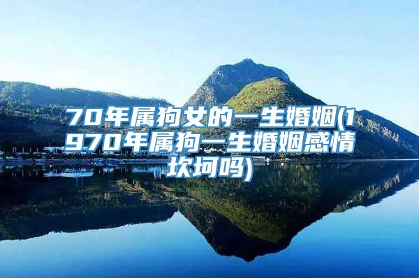 70年属狗女的一生婚姻(1970年属狗一生婚姻感情坎坷吗)