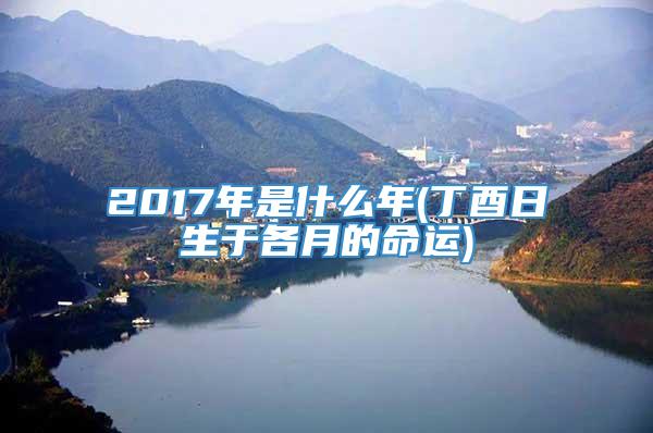 2017年是什么年(丁酉日生于各月的命运)