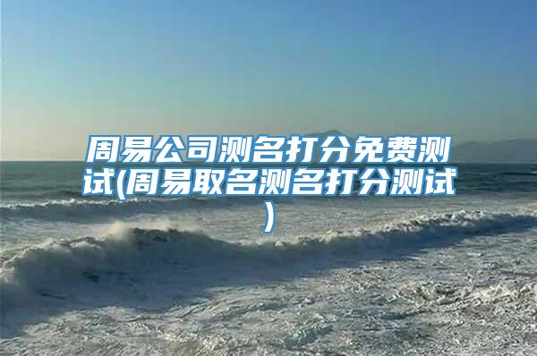 周易公司测名打分免费测试(周易取名测名打分测试)