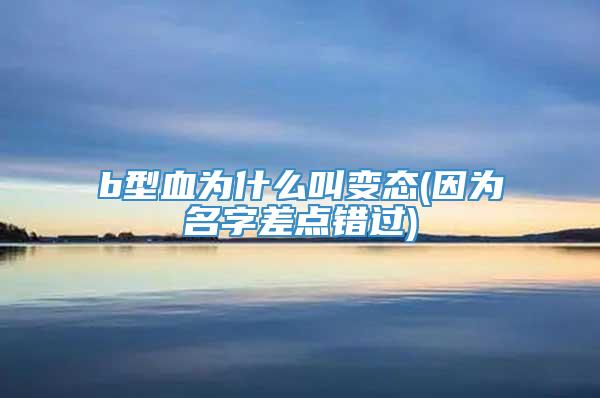 b型血为什么叫变态(因为名字差点错过)