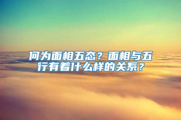 何为面相五态？面相与五行有着什么样的关系？