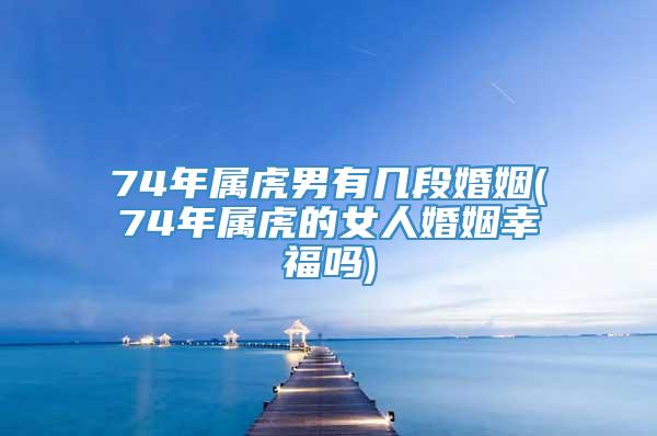 74年属虎男有几段婚姻(74年属虎的女人婚姻幸福吗)