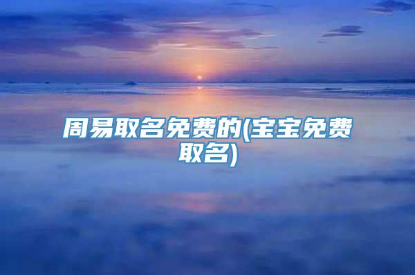 周易取名免费的(宝宝免费取名)