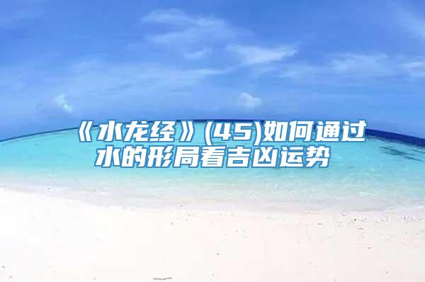 《水龙经》(45)如何通过水的形局看吉凶运势