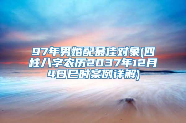 97年男婚配最佳对象(四柱八字农历2037年12月4日巳时案例详解)