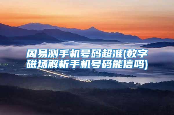 周易测手机号码超准(数字磁场解析手机号码能信吗)