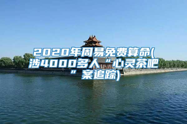 2020年周易免费算命(涉4000多人“心灵茶吧”案追踪)