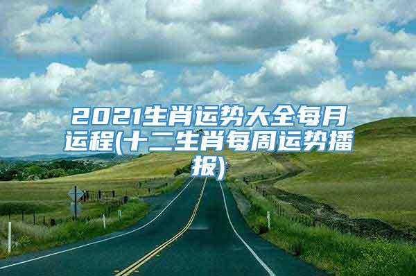 2021生肖运势大全每月运程(十二生肖每周运势播报)