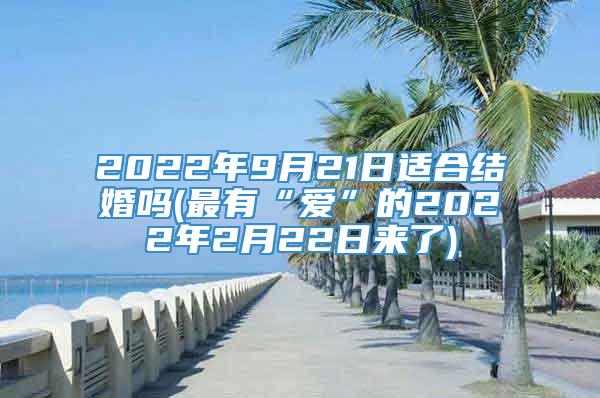 2022年9月21日适合结婚吗(最有“爱”的2022年2月22日来了)